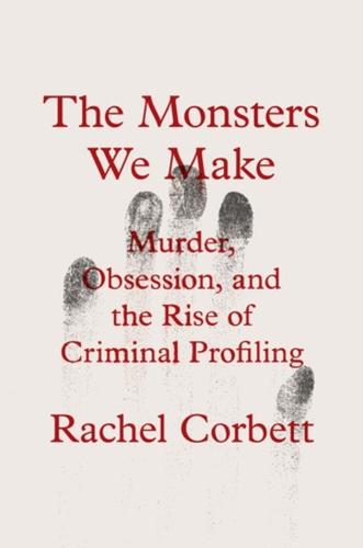 The Monsters We Make: Murder, Obsession, and the Rise of Criminal Profiling  by Rachel Corbett at Abbey's Bookshop, 