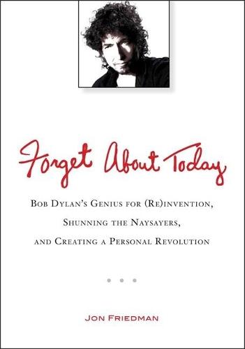 Forget About Today: Bob Dylan's Genius for (Re)Invention, Shunning the Naysayers, and Creating a Personal Revolution  by Jon Friedman (Jon Friedman) at Abbey's Bookshop, 