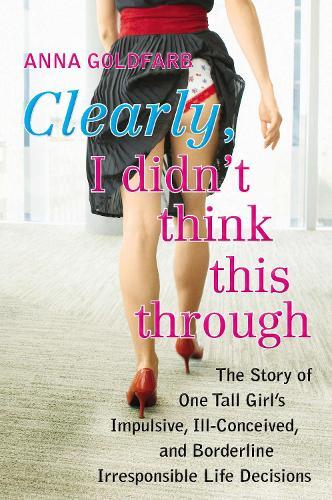 Clearly, I Didn't Think This Through: The Story of One Tall Girl's Impulsive, Ill-Conceived, and Borderline Irresponsible Life Decisions  by Anna Goldfarb at Abbey's Bookshop, 