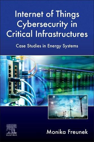 Internet of Things Cybersecurity in Critical Infrastructures: Case Studies in Energy Systems  by Monika Freunek (Lighthouse Science Consulting and Technologies Inc., Canada) at Abbey's Bookshop, 