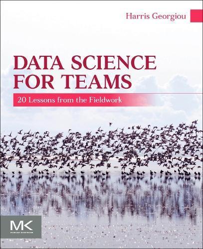Data Science for Teams: 20 Lessons from the Fieldwork  by Harris V. Georgiou, Ph.D. (Hellenic Rescue Team of Attica (HRTA), Greece) at Abbey's Bookshop, 