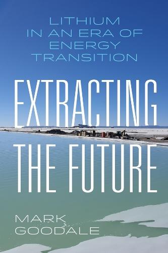 Extracting the Future: Lithium in an Era of Energy Transition  by Mark Goodale at Abbey's Bookshop, 