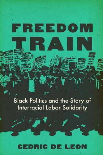 Freedom Train: Black Politics and the Story of Interracial Labor Solidarity  by Cedric De Leon at Abbey's Bookshop, 