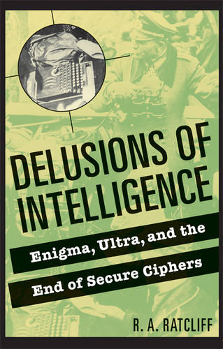 Delusions of Intelligence: Enigma, Ultra, and the End of Secure Ciphers  by R. A. Ratcliff at Abbey's Bookshop, 