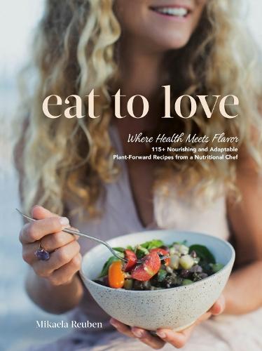 Eat to Love: Where Health Meets Flavor: 115+ Nourishing and Adaptable Plant-Forward Recipes from a Nutritional Chef: A Cookbook  by Mikaela Reuben at Abbey's Bookshop, 