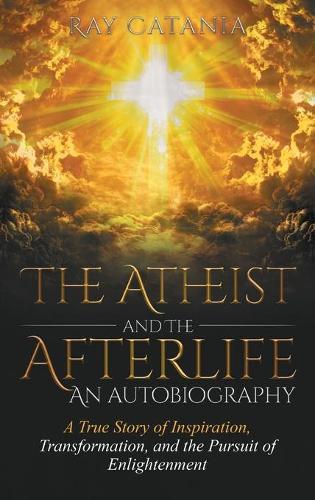 The Atheist and the Afterlife - an Autobiography: A True Story of Inspiration, Transformation, and the Pursuit of Enlightenment  by Ray Catania at Abbey's Bookshop, 