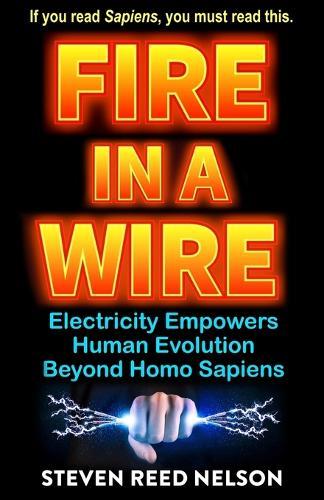 Fire in a Wire: Electricity Empowers Human Evolution Beyond Homo Sapiens  by Steven Reed Nelson at Abbey's Bookshop, 