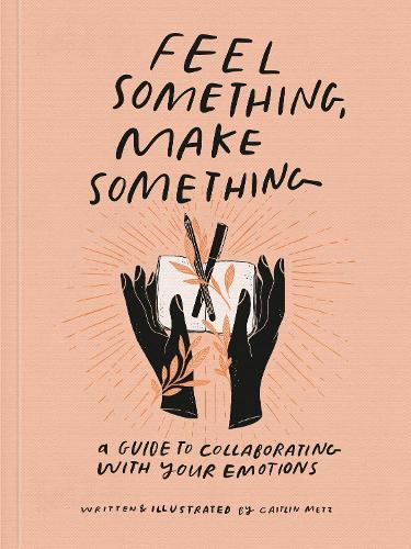 Feel Something, Make Something: A Guide to Collaborating with Your Emotions  by Caitlin Metz at Abbey's Bookshop, 