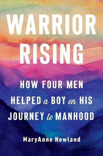 Warrior Rising: How Four Men Helped a Boy on His Journey to Manhood  by Maryanne Howland (Maryanne Howland) at Abbey's Bookshop, 