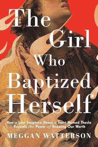 The Girl Who Baptized Herself: How a Lost Scripture About a Saint Named Thecla Reveals the Power of Knowing Our Worth  by Meggan Watterson at Abbey's Bookshop, 