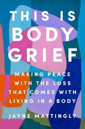 This Is Body Grief: Making Peace with the Loss That Comes with Living in a Body  by Jayne Mattingly at Abbey's Bookshop, 