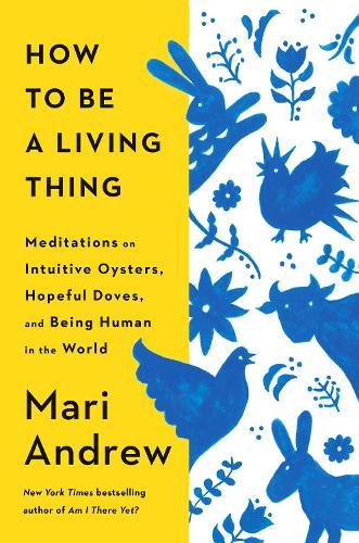 How to Be a Living Thing: Meditations on Intuitive Oysters, Hopeful Doves, and Being Human in the World  by Mari Andrew at Abbey's Bookshop, 
