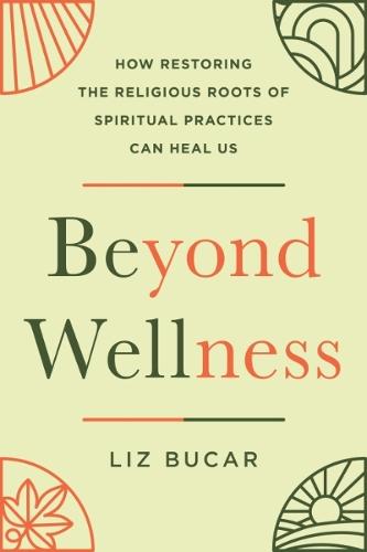 Beyond Wellness: How Restoring the Religious Roots of Spiritual Practices Can Heal Us  by Liz Bucar (Liz Bucar) at Abbey's Bookshop, 