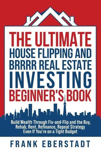 The Ultimate House Flipping and BRRRR Real Estate Investing Beginner's Book: Build Wealth Through Fix-and-Flip and the Buy, Rehab, Rent, Refinance, Repeat Strategy - Even If You're on a Tight Budget  by Frank Eberstadt at Abbey's Bookshop, 
