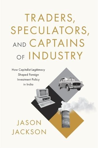 Traders, Speculators, and Captains of Industry: How Capitalist Legitimacy Shaped Foreign Investment Policy in India  by Jason Jackson at Abbey's Bookshop, 