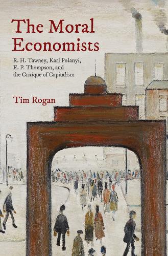 The Moral Economists: R. H. Tawney, Karl Polanyi, E. P. Thompson, and the Critique of Capitalism  by Tim Rogan at Abbey's Bookshop, 