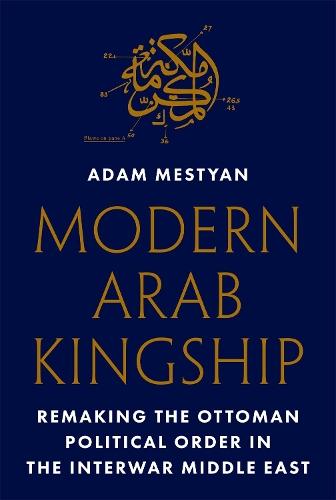 Modern Arab Kingship: Remaking the Ottoman Political Order in the Interwar Middle East  by Adam Mestyan at Abbey's Bookshop, 
