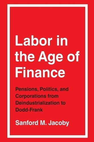 Labor in the Age of Finance: Pensions, Politics, and Corporations from Deindustrialization to Dodd-Frank  by Sanford M. Jacoby at Abbey's Bookshop, 