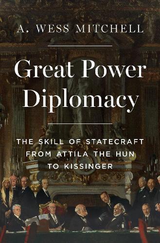 Great Power Diplomacy: The Skill of Statecraft from Attila the Hun to Kissinger  by A. Wess Mitchell at Abbey's Bookshop, 