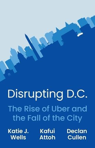 Disrupting D.C.: The Rise of Uber and the Fall of the City