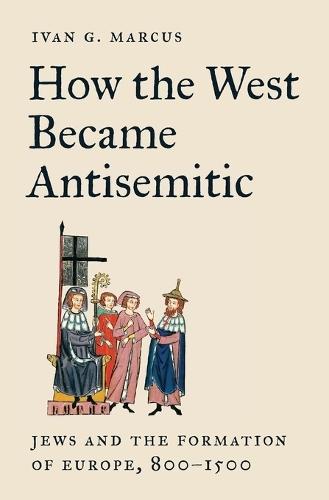How the West Became Antisemitic: Jews and the Formation of Europe, 800–1500  by Ivan G. Marcus at Abbey's Bookshop, 