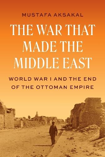 The War That Made the Middle East: World War I and the End of the Ottoman Empire  by Mustafa Aksakal at Abbey's Bookshop, 