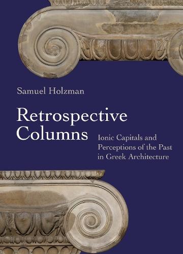 Retrospective Columns: Ionic Capitals and Perceptions of the Past in Greek Architecture  by Samuel Holzman (Assistant Professor) at Abbey's Bookshop, 