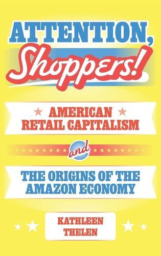 Attention, Shoppers!: American Retail Capitalism and the Origins of the Amazon Economy  by Kathleen Thelen at Abbey's Bookshop, 