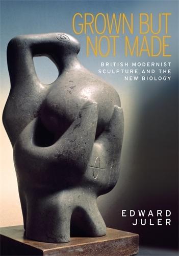 Grown but Not Made: British Modernist Sculpture and the New Biology  by Edward Juler at Abbey's Bookshop, 