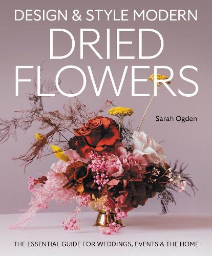 Design and Style Modern Dried Flowers: The Essential Guide for Weddings, Events & The Home  by Sarah Ogden at Abbey's Bookshop, 