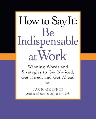 How to Say It: Be Indispensable at Work: Winning Words and Strategies to Get Noticed, Get Hired, andGet Ahead  by Jack Griffin at Abbey's Bookshop, 