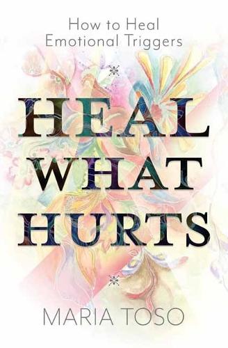 Heal What Hurts: How to Heal Emotional Triggers  by Maria Toso at Abbey's Bookshop, 
