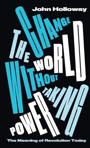 Change the World Without Taking Power: The Meaning of Revolution Today  by John Holloway (Benemérita Universidad Autónoma de Puebla) at Abbey's Bookshop, 