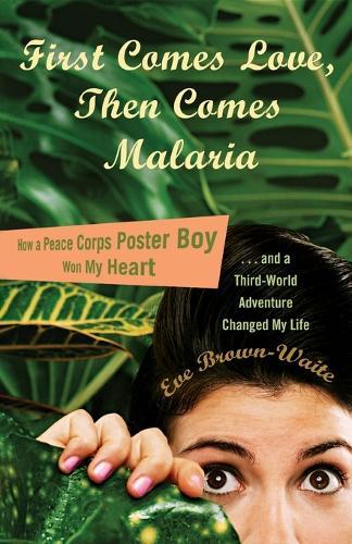 First Comes Love, then Comes Malaria: How a Peace Corps Poster Boy Won My Heart and a Third World Adventure Changed My Life  by Eve Brown-Waite at Abbey's Bookshop, 