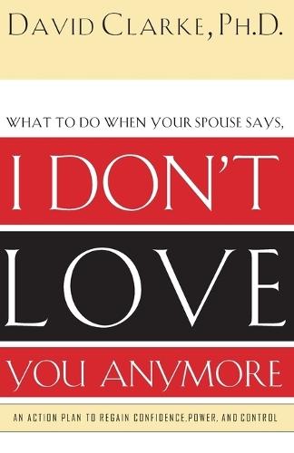 What to Do When He Says, I Don’t Love You Anymore: An Action Plan to Regain Confidence, Power and Control