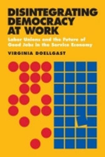 Disintegrating Democracy at Work: Labor Unions and the Future of Good Jobs in the Service Economy  by Virginia Doellgast at Abbey's Bookshop, 
