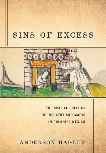 Sins of Excess: The Spatial Politics of Idolatry and Magic in Colonial Mexico  by Anderson Hagler at Abbey's Bookshop, 