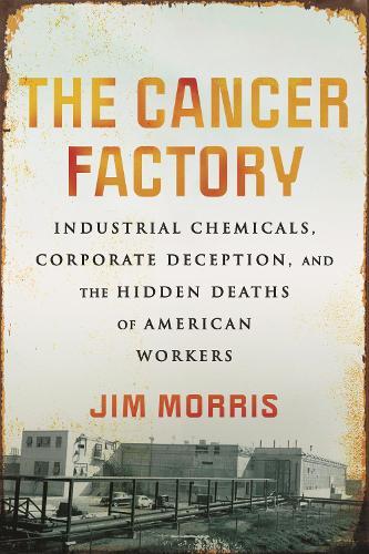 The Cancer Factory: Industrial Chemicals, Corporate Deception, and the Hidden Deaths of American Workers  by Jim Morris at Abbey's Bookshop, 