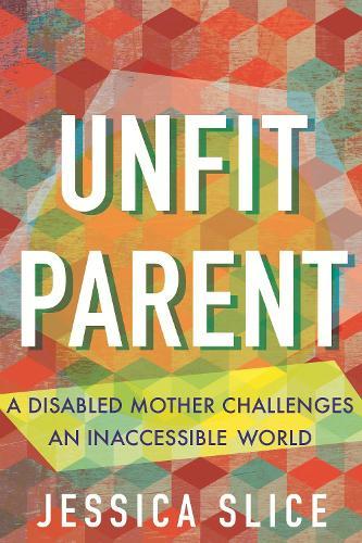 Unfit Parent: A Disabled Mother Challenges an Inaccessible World  by Jessica Slice at Abbey's Bookshop, 