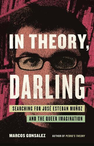 In Theory, Darling: Searching for José Esteban Muñoz and the Queer Imagination  by Marcos Gonsalez at Abbey's Bookshop, 