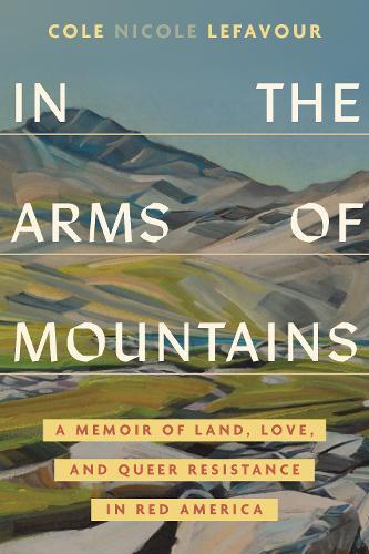 In the Arms of Mountains: An Unexpected Story of Land, Love, and Queer Resistance in Red America  by Cole Nicole LeFavour at Abbey's Bookshop, 
