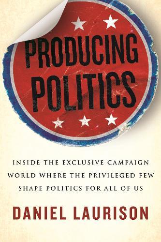 Producing Politics: Inside the Exclusive Campaign World Where the Privileged Few Shape Politics for All of Us  by Daniel Laurison at Abbey's Bookshop, 