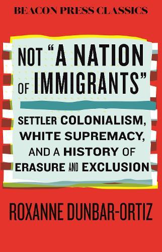 Not ""A Nation of Immigrants"": Settler Colonialism, White Supremacy, and a History of Erasure and Exclusion  by Roxanne Dunbar-Ortiz at Abbey's Bookshop, 