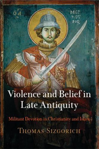 Violence and Belief in Late Antiquity: Militant Devotion in Christianity and Islam  by Thomas Sizgorich at Abbey's Bookshop, 