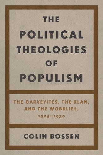 The Political Theologies of Populism: The Garveyites, the Klan, and the Wobblies, 1905–1930  by Colin Bossen at Abbey's Bookshop, 