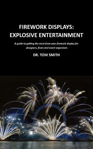 Firework Displays: Explosive Entertainment: A Guide to Getting the Most from Your Firework Displays for Designers, Firers and Event Organisers