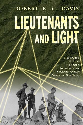 Lieutenants and Light: Mapping the US Army Heliograph Networks in Late Nineteenth-Century Arizona and New Mexico  by Robert E.C. Davis at Abbey's Bookshop, 
