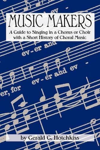 Music Makers: A Guide to Singing in a Chorus or Choir with a Short History of Choral Music  by Gerald G Hotchkiss at Abbey's Bookshop, 
