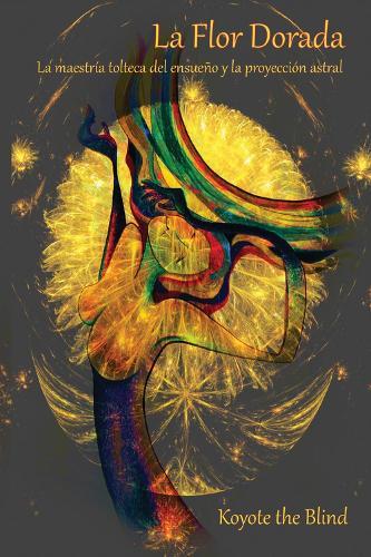 La Flor Dorada: La maestra tolteca del ensueo y la proyeccin astral  by Koyote the Blind at Abbey's Bookshop, 