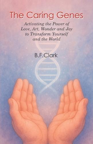 The Caring Genes: Activating the Power of Love, Art, Wonder and Joy to Transform Yourself and the World  by Bernard F Clark at Abbey's Bookshop, 
